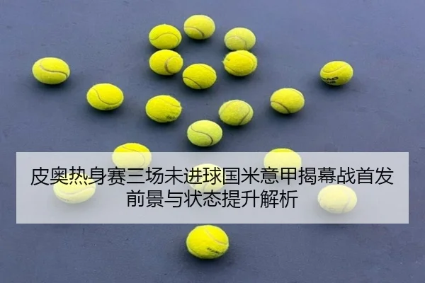皮奥热身赛三场未进球国米意甲揭幕战首发前景与状态提升解析 | 3377SPORTS
