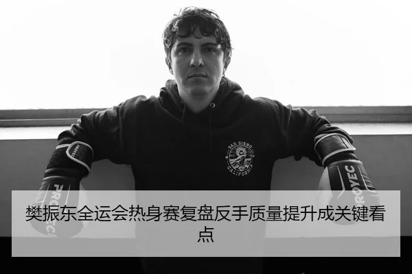 樊振东全运会热身赛复盘反手质量提升成关键看点 | 3377SPORTS