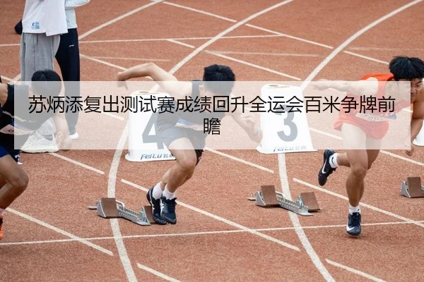 苏炳添复出测试赛成绩回升全运会百米争牌前瞻 | 3377SPORTS