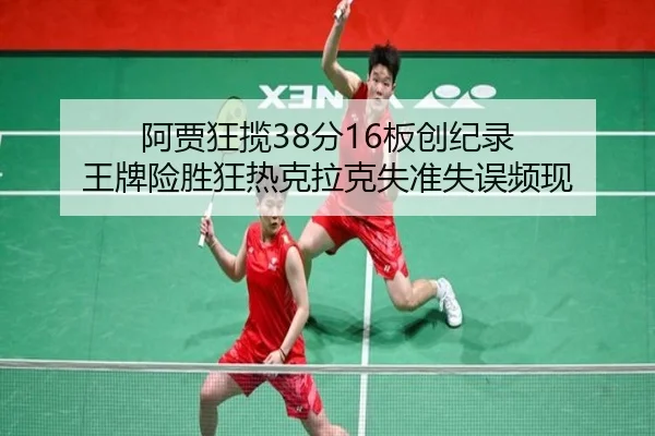 阿贾狂揽38分16板创纪录 王牌险胜狂热克拉克失准失误频现（3377SPORTS）