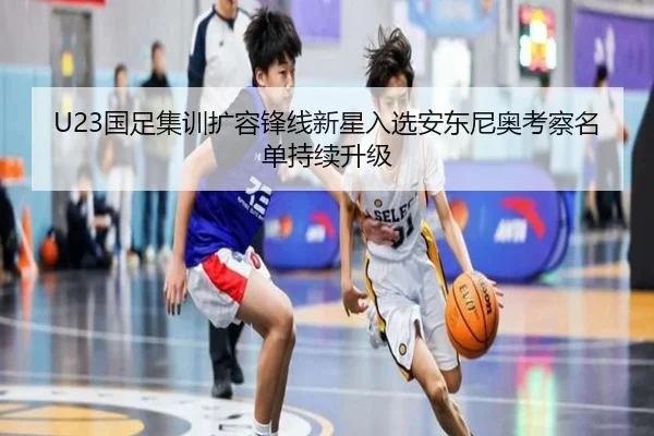 U23国足集训扩容锋线新星入选安东尼奥考察名单持续升级 | 3377SPORTS