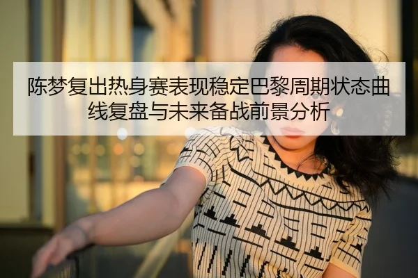 陈梦复出热身赛表现稳定巴黎周期状态曲线复盘与未来备战前景分析 | 3377SPORTS